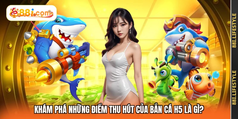 Khám phá những điểm thu hút của bắn cá H5 là gì?