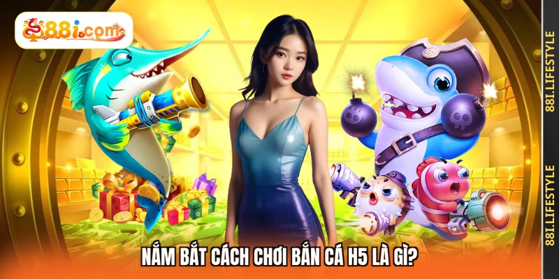 Nắm bắt cách chơi bắn cá H5 là gì?